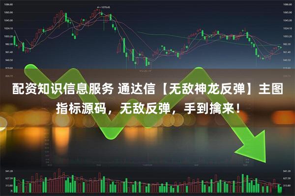 配资知识信息服务 通达信【无敌神龙反弹】主图指标源码，无敌反弹，手到擒来！