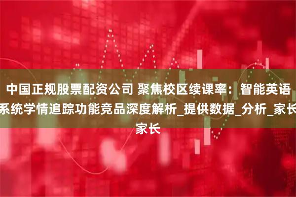 中国正规股票配资公司 聚焦校区续课率：智能英语系统学情追踪功能竞品深度解析_提供数据_分析_家长