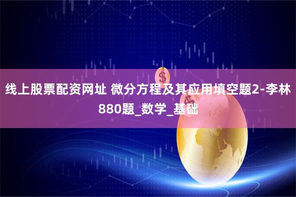 线上股票配资网址 微分方程及其应用填空题2-李林880题_数学_基础