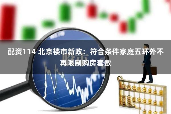 配资114 北京楼市新政：符合条件家庭五环外不再限制购房套数