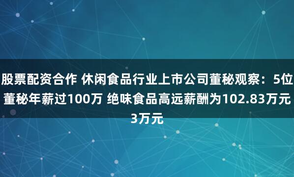股票配资合作 休闲食品行业上市公司董秘观察：5位董秘年薪过100万 绝味食品高远薪酬为102.83万元