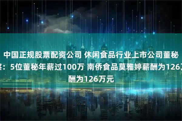 中国正规股票配资公司 休闲食品行业上市公司董秘观察：5位董秘年薪过100万 南侨食品莫雅婷薪酬为126万元