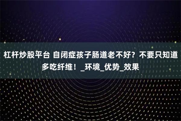 杠杆炒股平台 自闭症孩子肠道老不好？不要只知道多吃纤维！_环境_优势_效果