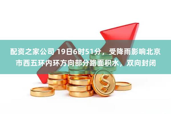 配资之家公司 19日6时51分，受降雨影响北京市西五环内环方向部分路面积水，双向封闭