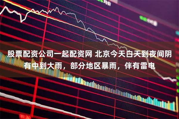 股票配资公司一起配资网 北京今天白天到夜间阴有中到大雨，部分地区暴雨，伴有雷电