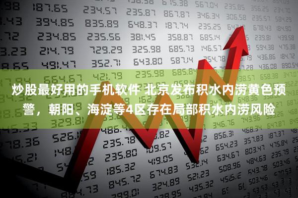 炒股最好用的手机软件 北京发布积水内涝黄色预警，朝阳、海淀等4区存在局部积水内涝风险