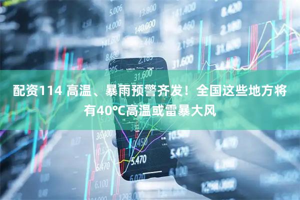 配资114 高温、暴雨预警齐发！全国这些地方将有40℃高温或雷暴大风
