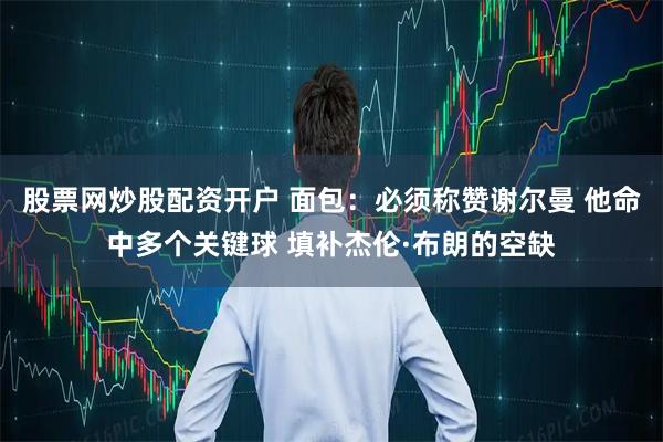 股票网炒股配资开户 面包：必须称赞谢尔曼 他命中多个关键球 填补杰伦·布朗的空缺