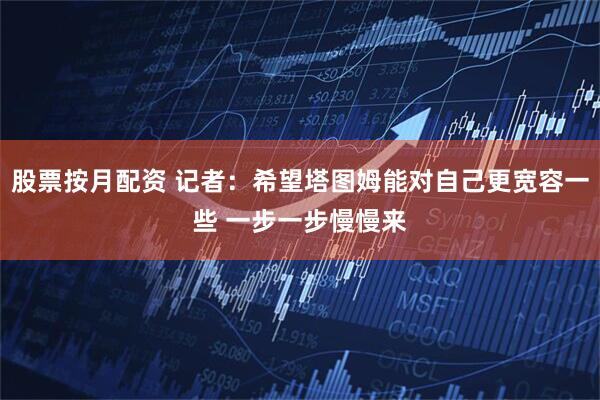 股票按月配资 记者：希望塔图姆能对自己更宽容一些 一步一步慢慢来