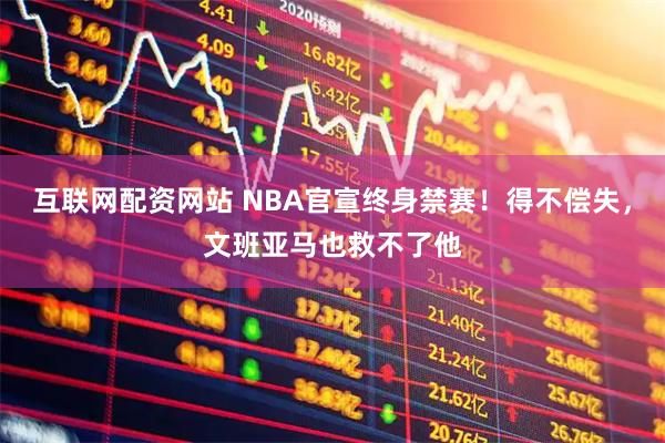 互联网配资网站 NBA官宣终身禁赛！得不偿失，文班亚马也救不了他