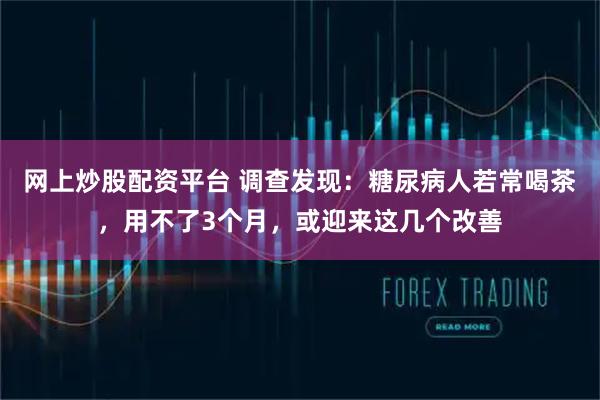 网上炒股配资平台 调查发现：糖尿病人若常喝茶，用不了3个月，或迎来这几个改善