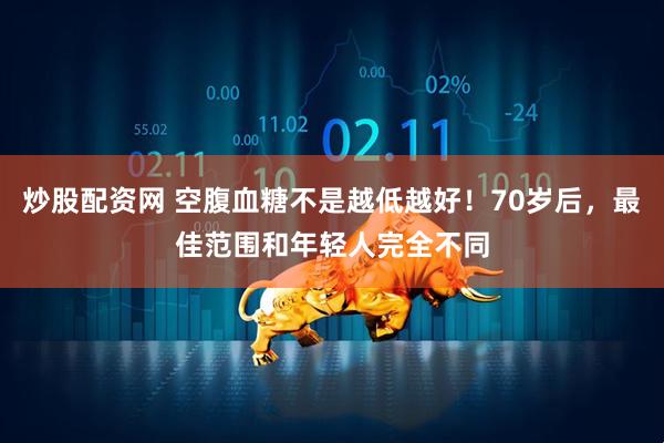 炒股配资网 空腹血糖不是越低越好！70岁后，最佳范围和年轻人完全不同