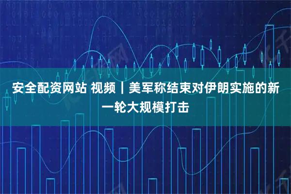 安全配资网站 视频｜美军称结束对伊朗实施的新一轮大规模打击