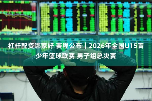 杠杆配资哪家好 赛程公布｜2026年全国U15青少年篮球联赛 男子组总决赛