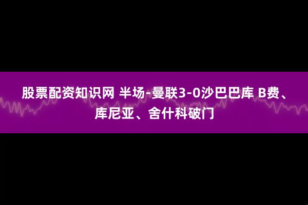 股票配资知识网 半场-曼联3-0沙巴巴库 B费、库尼亚、舍什科破门