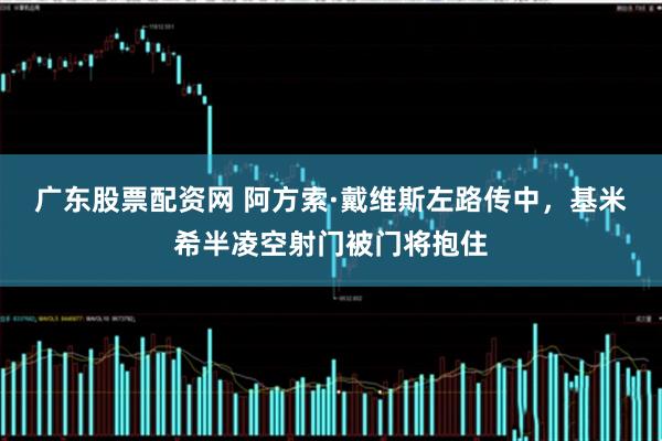 广东股票配资网 阿方索·戴维斯左路传中，基米希半凌空射门被门将抱住
